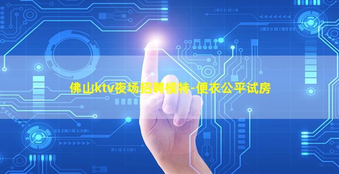 佛山ktv夜场招聘模特-便衣公平试房